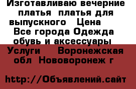 Изготавливаю вечерние платья, платья для выпускного › Цена ­ 1 - Все города Одежда, обувь и аксессуары » Услуги   . Воронежская обл.,Нововоронеж г.